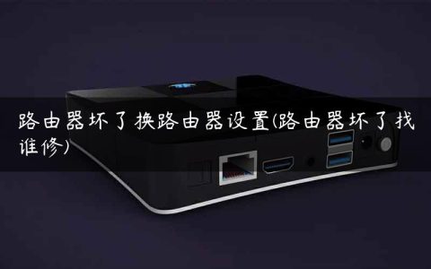 路由器坏了换路由器设置(路由器坏了找谁修)