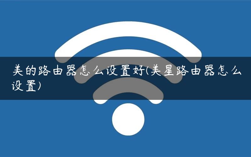 美的路由器怎么设置好(美星路由器怎么设置)