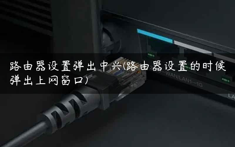 路由器设置弹出中兴(路由器设置的时候弹出上网窗口) 路由器设置弹出中兴(路由器设置的时候弹出上网窗口)