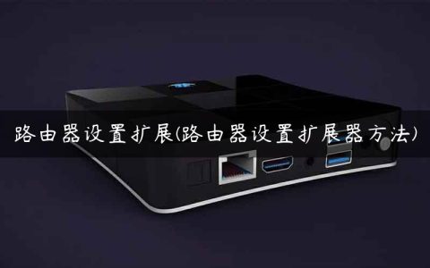 路由器设置扩展(路由器设置扩展器方法)