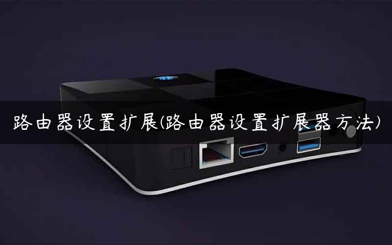 路由器设置扩展(路由器设置扩展器方法)