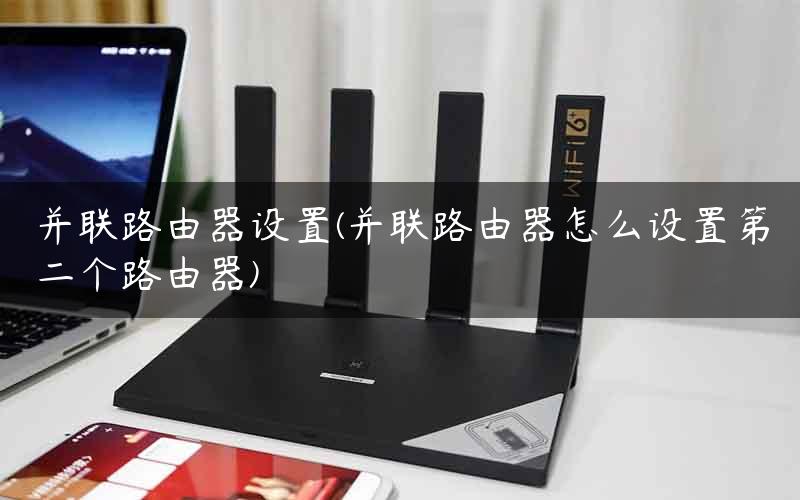 并联路由器设置(并联路由器怎么设置第二个路由器)