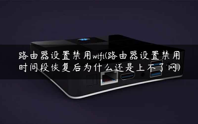 路由器设置禁用wifi(路由器设置禁用时间段恢复后为什么还是上不了网)