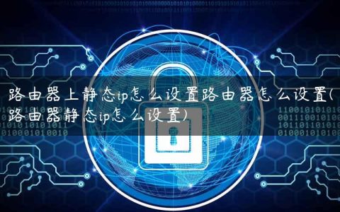 路由器上静态ip怎么设置路由器怎么设置(路由器静态ip怎么设置)