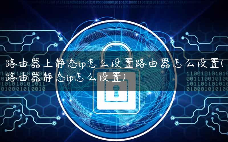 路由器上静态ip怎么设置路由器怎么设置(路由器静态ip怎么设置)