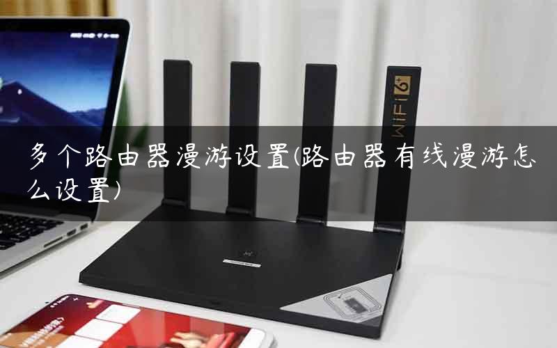 多个路由器漫游设置(路由器有线漫游怎么设置)