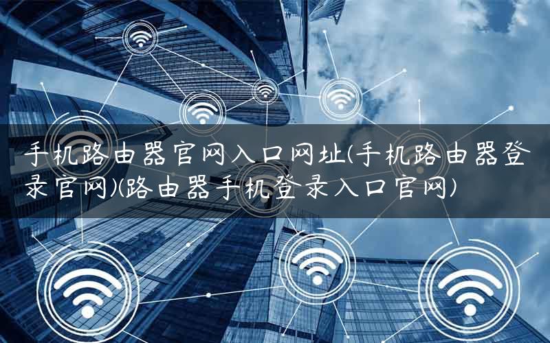 手机路由器官网入口网址(手机路由器登录官网)(路由器手机登录入口官网)