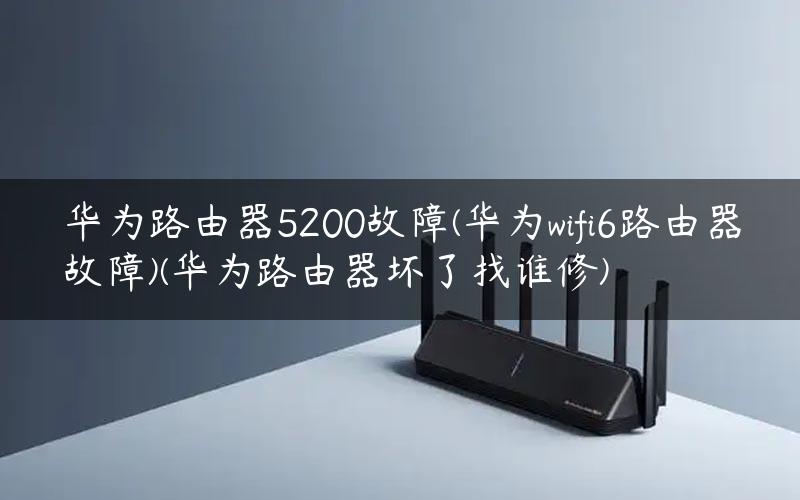 华为路由器5200故障(华为wifi6路由器故障)(华为路由器坏了找谁修)