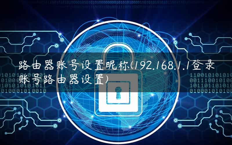 路由器账号设置昵称(192.168.1.1登录账号路由器设置)