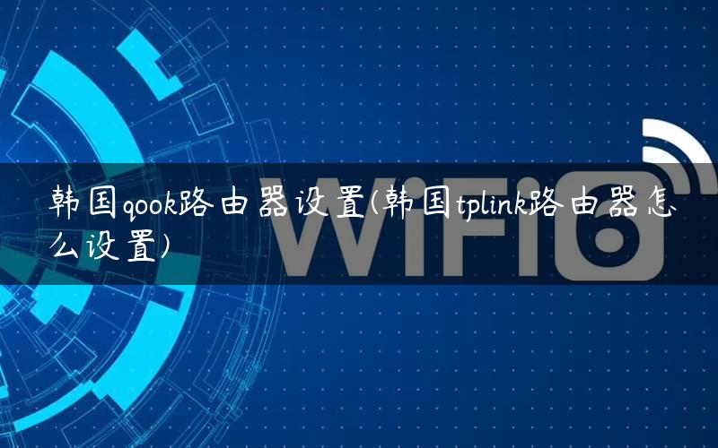 韩国qook路由器设置(韩国tplink路由器怎么设置)