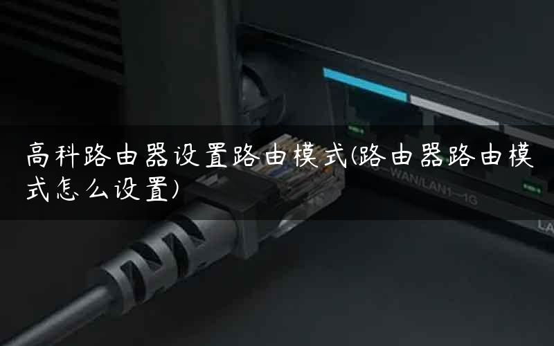 高科路由器设置路由模式(路由器路由模式怎么设置)