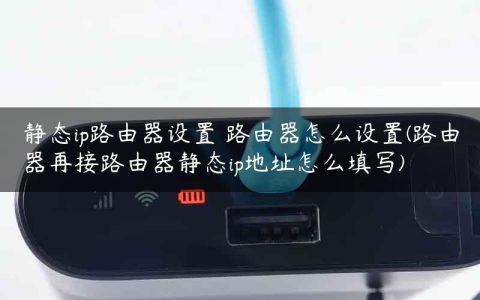 静态ip路由器设置 路由器怎么设置(路由器再接路由器静态ip地址怎么填写)