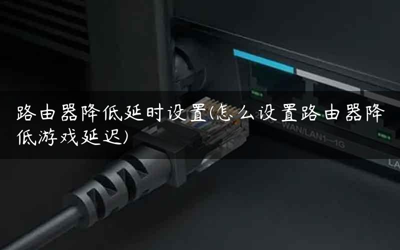 路由器降低延时设置(怎么设置路由器降低游戏延迟)