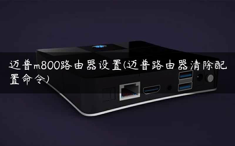 迈普m800路由器设置(迈普路由器清除配置命令)