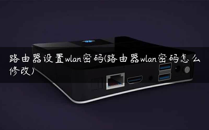 路由器设置wlan密码(路由器wlan密码怎么修改)