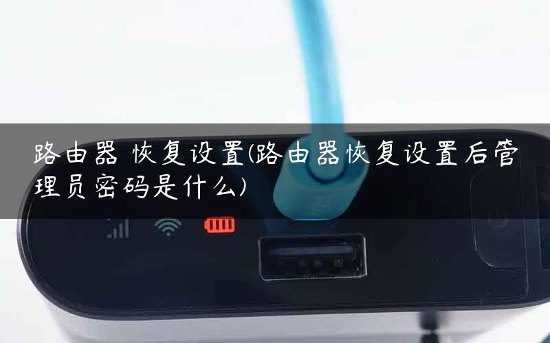 路由器 恢复设置(路由器恢复设置后管理员密码是什么)