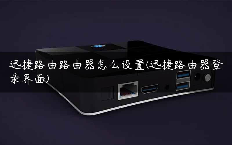 迅捷路由路由器怎么设置(迅捷路由器登录界面)