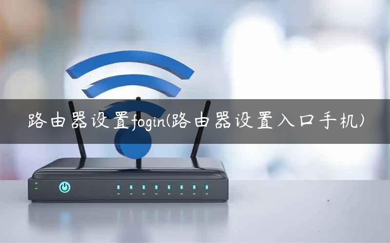 路由器设置fogin(路由器设置入口手机)