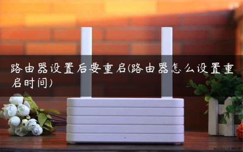 路由器设置后要重启(路由器怎么设置重启时间)
