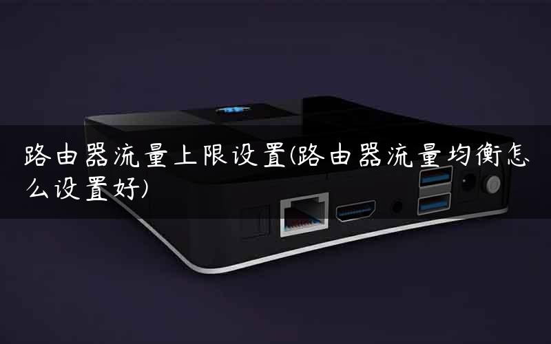 路由器流量上限设置(路由器流量均衡怎么设置好)