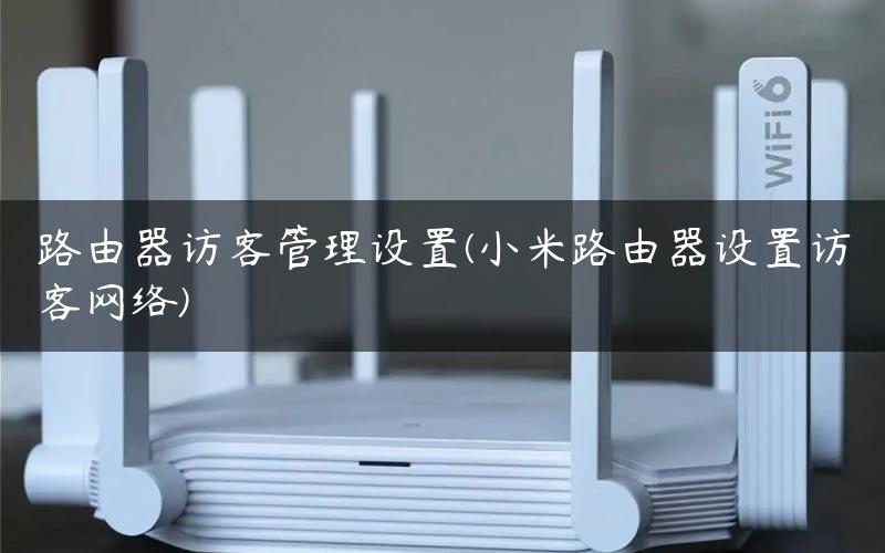 路由器访客管理设置(小米路由器设置访客网络)