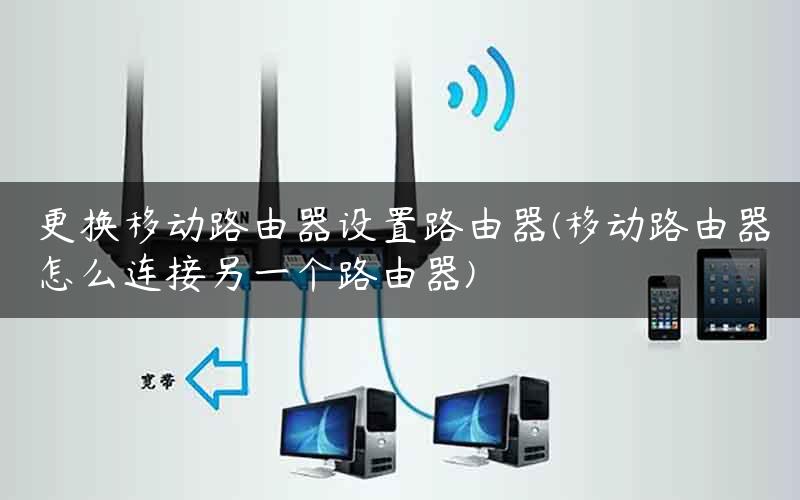 更换移动路由器设置路由器(移动路由器怎么连接另一个路由器)