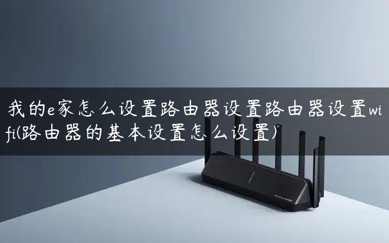 我的e家怎么设置路由器设置路由器设置wifi(路由器的基本设置怎么设置) 我的e家怎么设置路由器设置路由器设置wifi(路由器的基本设置怎么设置)
