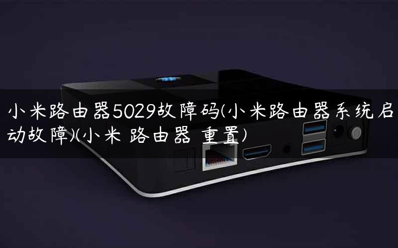 小米路由器5029故障码(小米路由器系统启动故障)(小米 路由器 重置) 小米路由器5029故障码(小米路由器系统启动故障)(小米 路由器 重置)