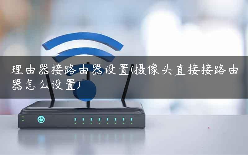 理由器接路由器设置(摄像头直接接路由器怎么设置)