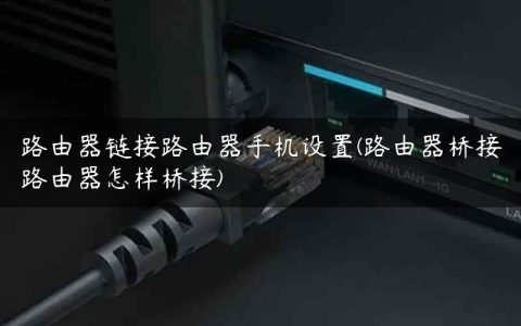 路由器链接路由器手机设置(路由器桥接路由器怎样桥接)