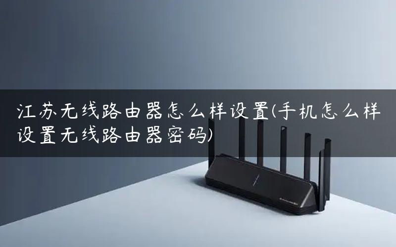 江苏无线路由器怎么样设置(手机怎么样设置无线路由器密码)