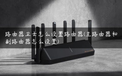 路由器卫士怎么设置路由器(主路由器和副路由器怎么设置)