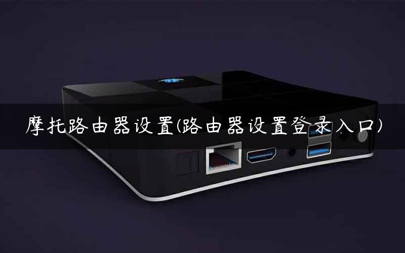 摩托路由器设置(路由器设置登录入口)