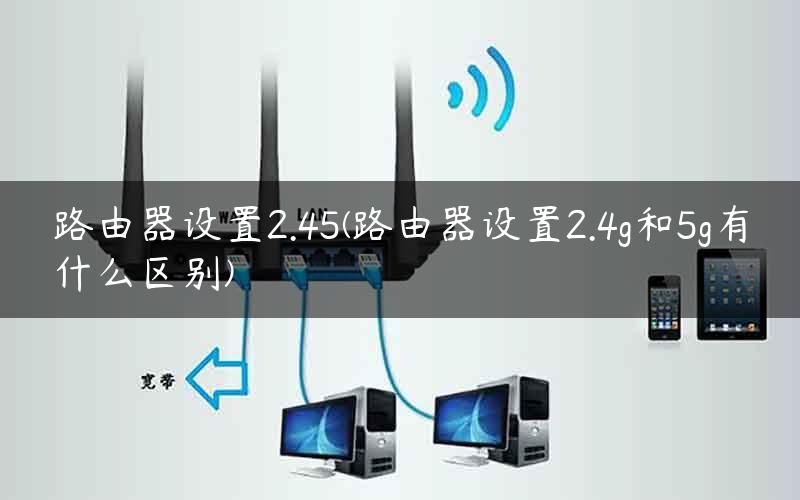 路由器设置2.45(路由器设置2.4g和5g有什么区别)