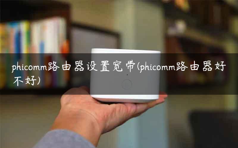 phicomm路由器设置宽带(phicomm路由器好不好)