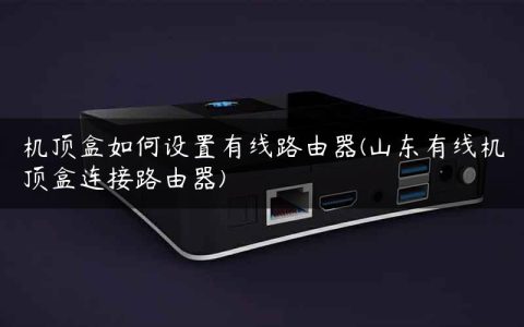 机顶盒如何设置有线路由器(山东有线机顶盒连接路由器)