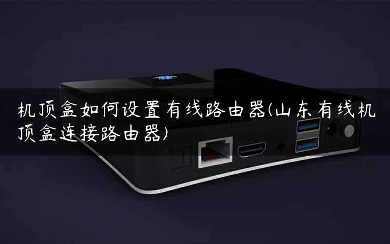 机顶盒如何设置有线路由器(山东有线机顶盒连接路由器)