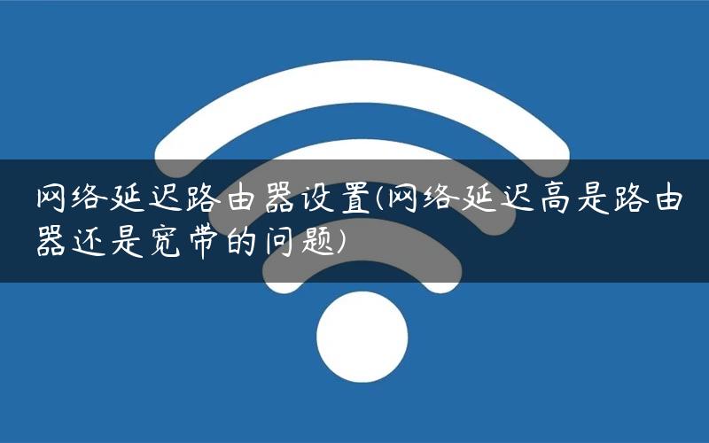 网络延迟路由器设置(网络延迟高是路由器还是宽带的问题)