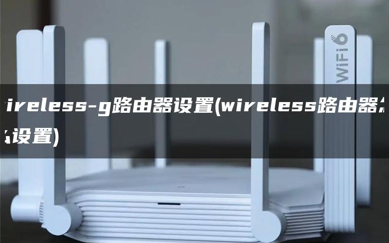 wireless-g路由器设置(wireless路由器怎么设置)