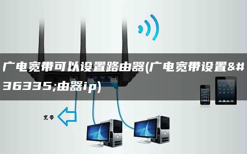 广电宽带可以设置路由器(广电宽带设置路由器ip)