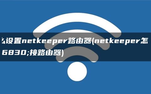 怎么设置netkeeper路由器(netkeeper怎么连接路由器)