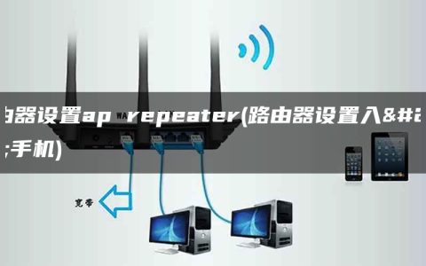 路由器设置ap repeater(路由器设置入口手机)