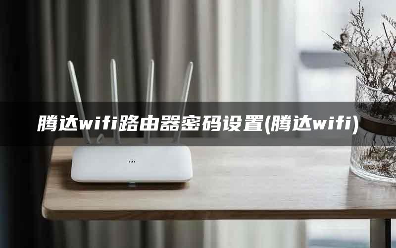 腾达wifi路由器密码设置(腾达wifi)