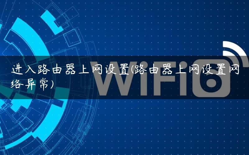 进入路由器上网设置(路由器上网设置网络异常)