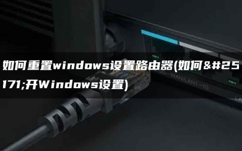 如何重置windows设置路由器(如何打开Windows设置)