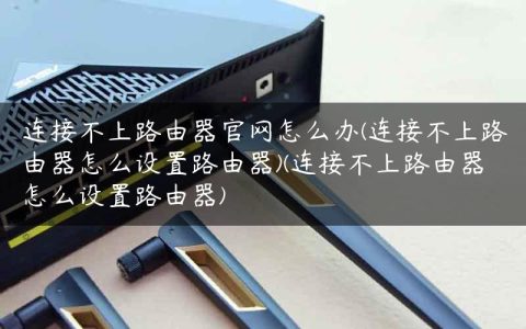 连接不上路由器官网怎么办(连接不上路由器怎么设置路由器)(连接不上路由器怎么设置路由器)