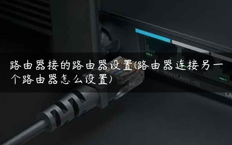 路由器接的路由器设置(路由器连接另一个路由器怎么设置)