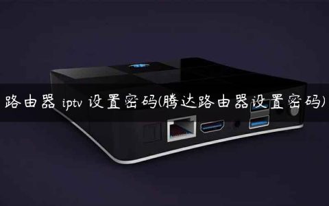 路由器 iptv 设置密码(腾达路由器设置密码)