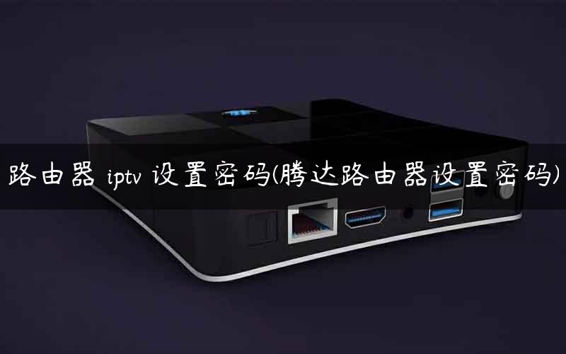 路由器 iptv 设置密码(腾达路由器设置密码) 路由器 iptv 设置密码(腾达路由器设置密码)