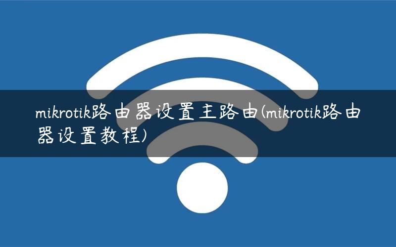mikrotik路由器设置主路由(mikrotik路由器设置教程)